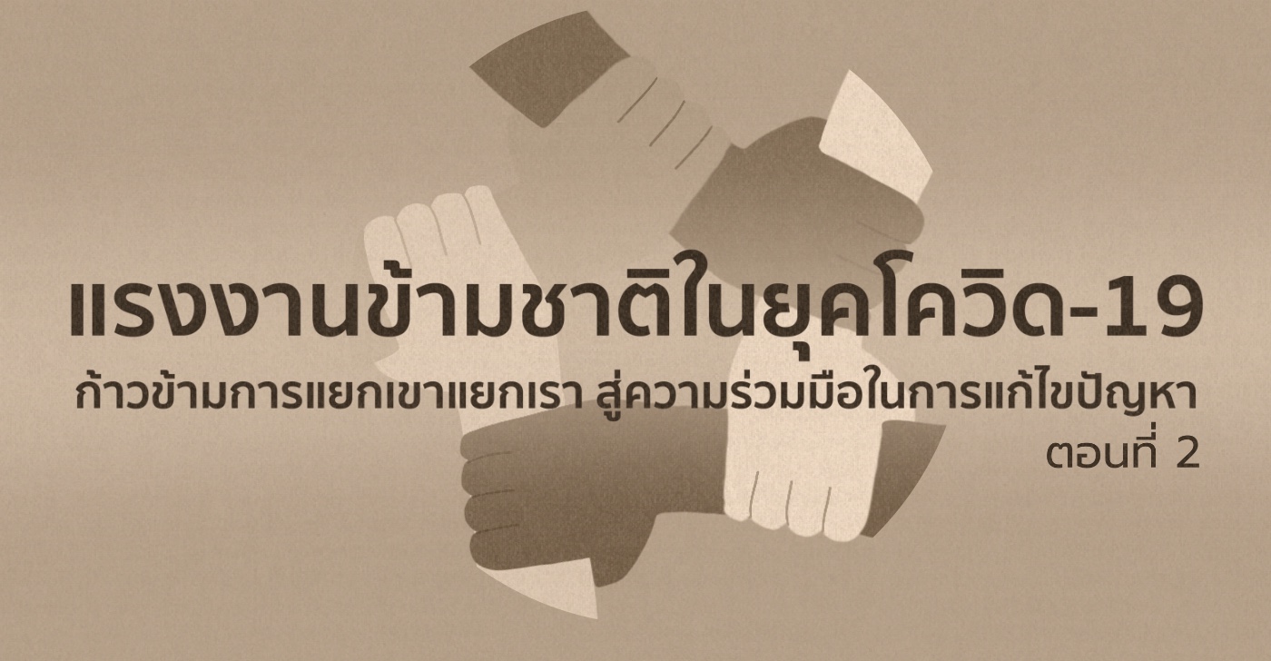 แรงงานข้ามชาติในยุคโควิด-19 : ก้าวข้ามการแยกเขาแยกเรา สู่ความร่วมมือในการแก้ไขปัญหา  (ตอนที่ 2) 